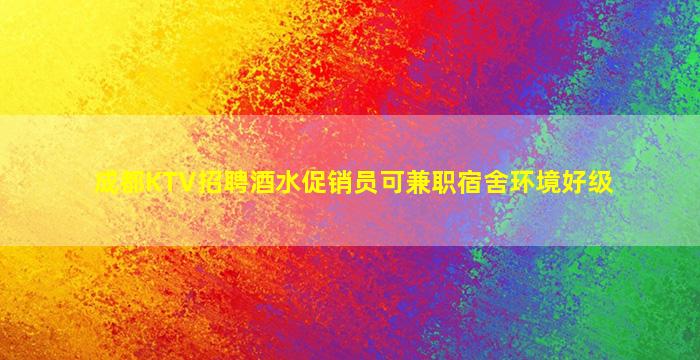成都KTV招聘酒水促销员可兼职宿舍环境好级